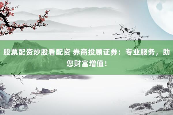 股票配资炒股看配资 券商投顾证券：专业服务，助您财富增值！