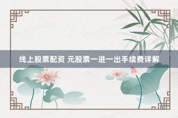 线上股票配资 元股票一进一出手续费详解