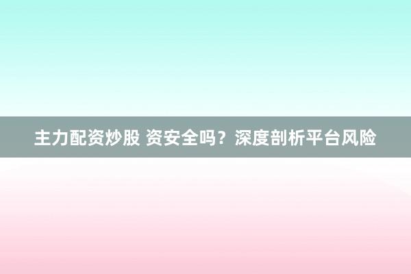主力配资炒股 资安全吗？深度剖析平台风险