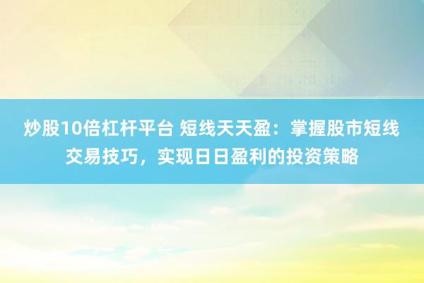 炒股10倍杠杆平台 短线天天盈：掌握股市短线交易技巧，实现日日盈利的投资策略