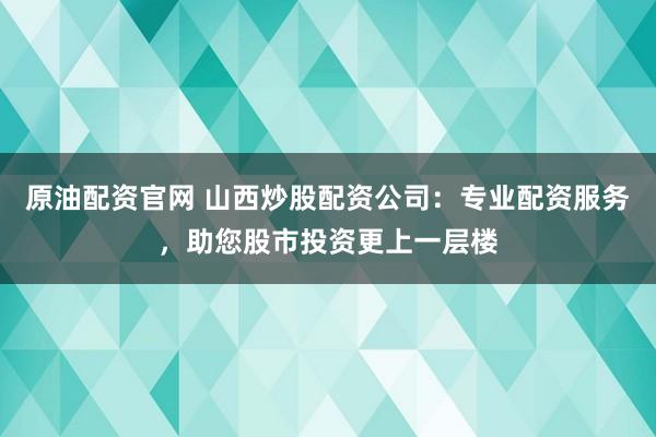 原油配资官网 山西炒股配资公司：专业配资服务，助您股市投资更上一层楼