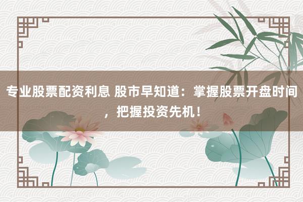 专业股票配资利息 股市早知道：掌握股票开盘时间，把握投资先机！