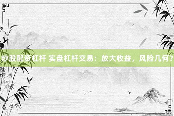 炒股配资杠杆 实盘杠杆交易：放大收益，风险几何？