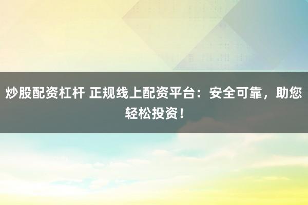 炒股配资杠杆 正规线上配资平台：安全可靠，助您轻松投资！