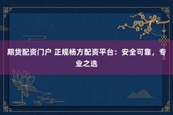 期货配资门户 正规杨方配资平台：安全可靠，专业之选