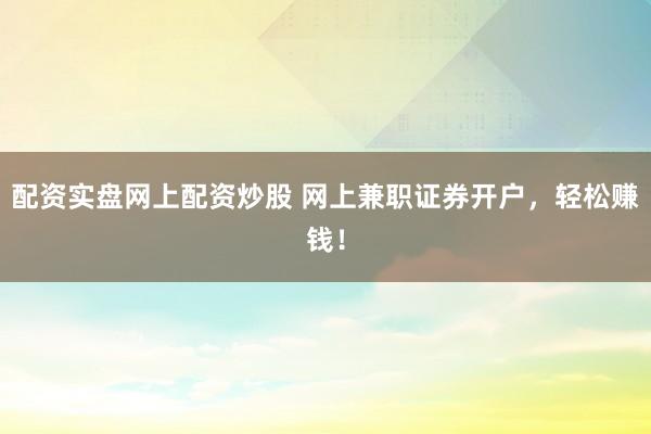 配资实盘网上配资炒股 网上兼职证券开户，轻松赚钱！