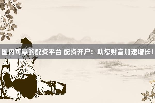 国内可靠的配资平台 配资开户：助您财富加速增长！