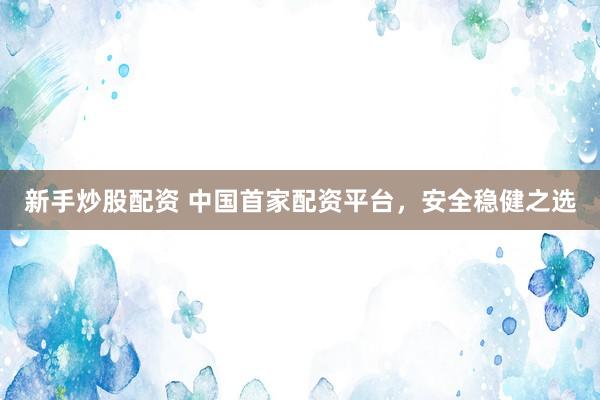 新手炒股配资 中国首家配资平台，安全稳健之选