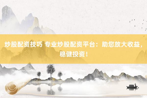 炒股配资技巧 专业炒股配资平台：助您放大收益，稳健投资！