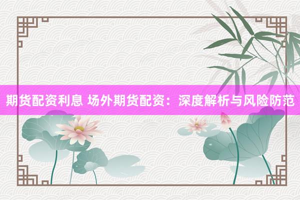 期货配资利息 场外期货配资：深度解析与风险防范