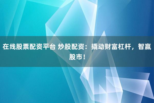 在线股票配资平台 炒股配资：撬动财富杠杆，智赢股市！