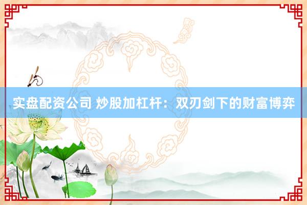 实盘配资公司 炒股加杠杆：双刃剑下的财富博弈