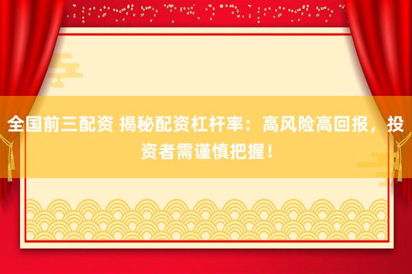 全国前三配资 揭秘配资杠杆率：高风险高回报，投资者需谨慎把握！
