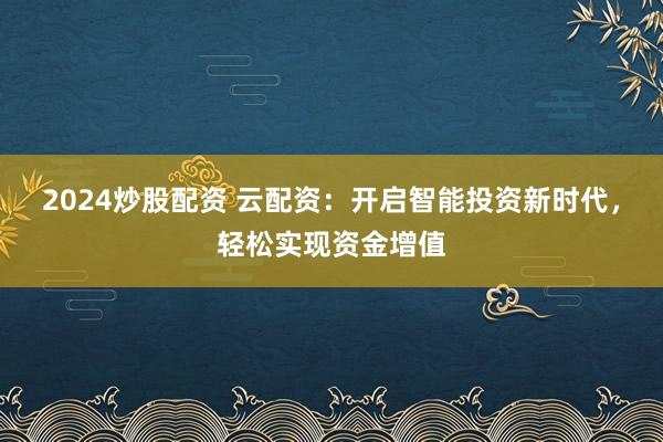 2024炒股配资 云配资：开启智能投资新时代，轻松实现资金增值