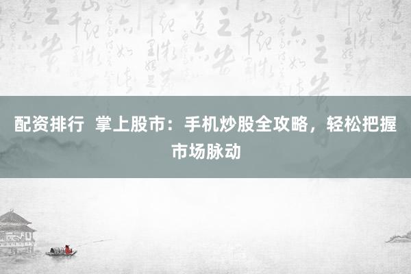配资排行  掌上股市：手机炒股全攻略，轻松把握市场脉动
