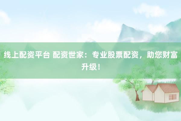 线上配资平台 配资世家：专业股票配资，助您财富升级！