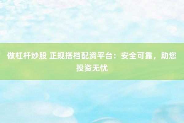 做杠杆炒股 正规搭档配资平台：安全可靠，助您投资无忧