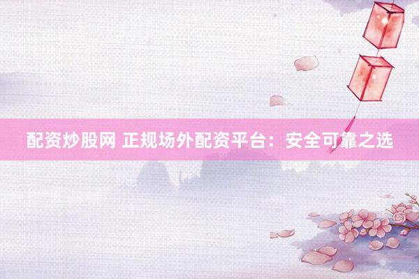 配资炒股网 正规场外配资平台：安全可靠之选