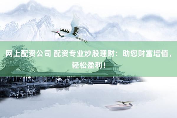 网上配资公司 配资专业炒股理财：助您财富增值，轻松盈利！