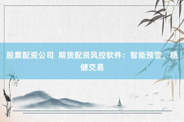 股票配资公司  期货配资风控软件：智能预警，稳健交易