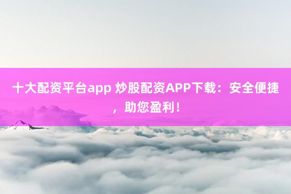 十大配资平台app 炒股配资APP下载：安全便捷，助您盈利！