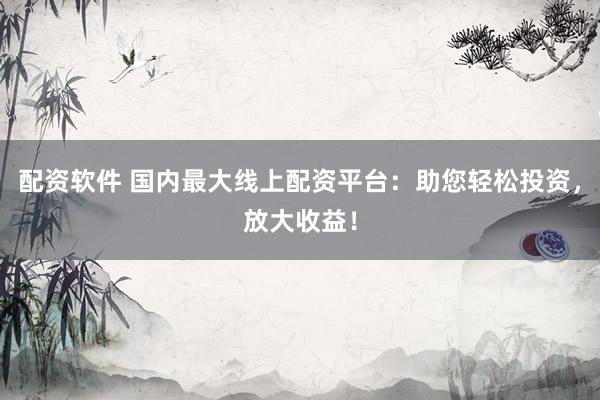 配资软件 国内最大线上配资平台：助您轻松投资，放大收益！