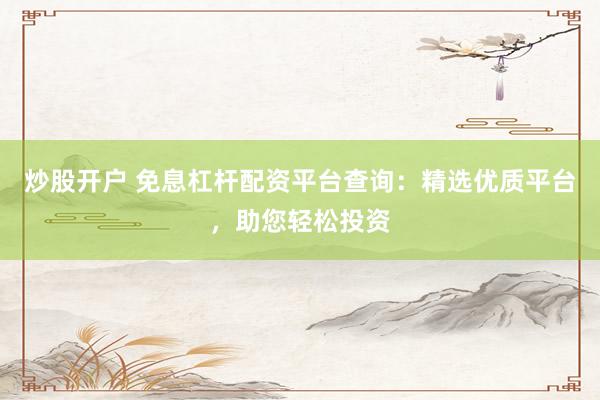 炒股开户 免息杠杆配资平台查询：精选优质平台，助您轻松投资