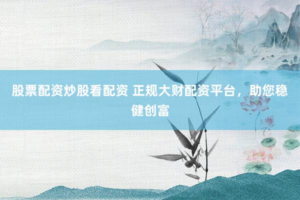 股票配资炒股看配资 正规大财配资平台，助您稳健创富