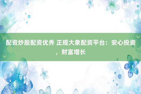 配资炒股配资优秀 正规大象配资平台：安心投资，财富增长