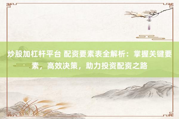 炒股加杠杆平台 配资要素表全解析：掌握关键要素，高效决策，助力投资配资之路