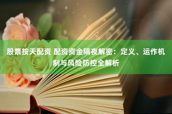 股票按天配资 配资资金隔夜解密：定义、运作机制与风险防控全解析