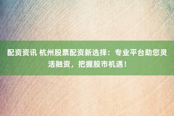 配资资讯 杭州股票配资新选择：专业平台助您灵活融资，把握股市机遇！