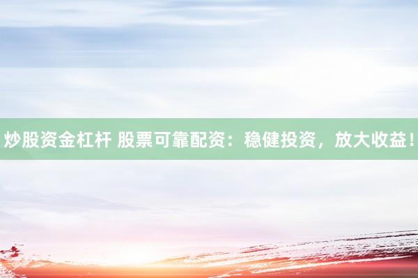 炒股资金杠杆 股票可靠配资：稳健投资，放大收益！