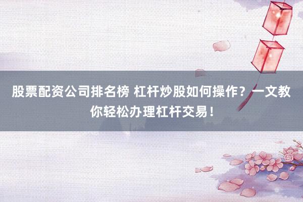 股票配资公司排名榜 杠杆炒股如何操作？一文教你轻松办理杠杆交易！