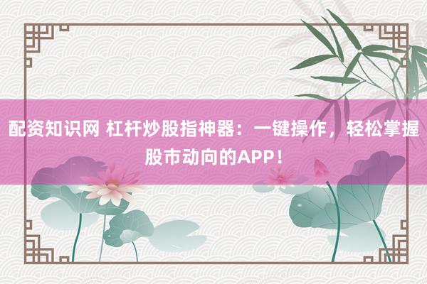 配资知识网 杠杆炒股指神器：一键操作，轻松掌握股市动向的APP！