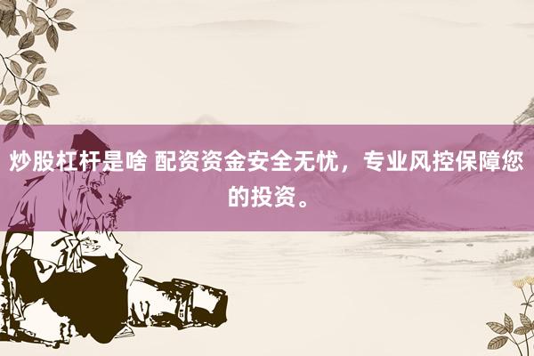 炒股杠杆是啥 配资资金安全无忧，专业风控保障您的投资。
