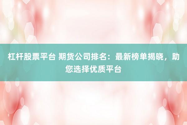 杠杆股票平台 期货公司排名：最新榜单揭晓，助您选择优质平台