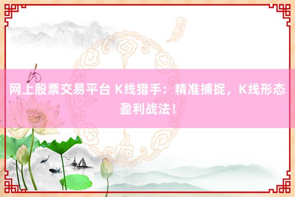 网上股票交易平台 K线猎手：精准捕捉，K线形态盈利战法！