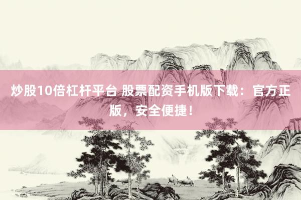 炒股10倍杠杆平台 股票配资手机版下载：官方正版，安全便捷！