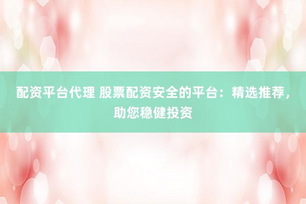 配资平台代理 股票配资安全的平台：精选推荐，助您稳健投资