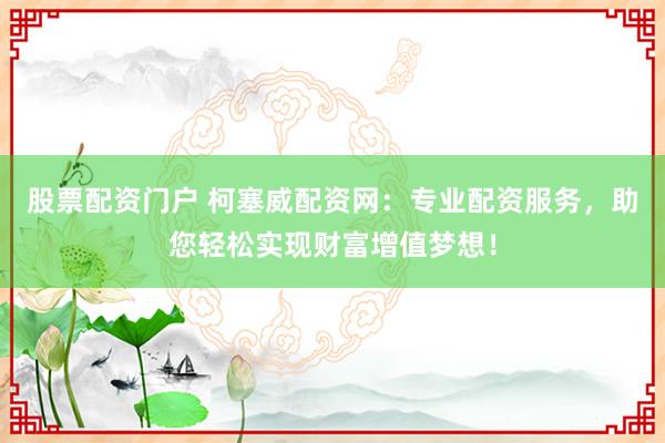 股票配资门户 柯塞威配资网：专业配资服务，助您轻松实现财富增值梦想！