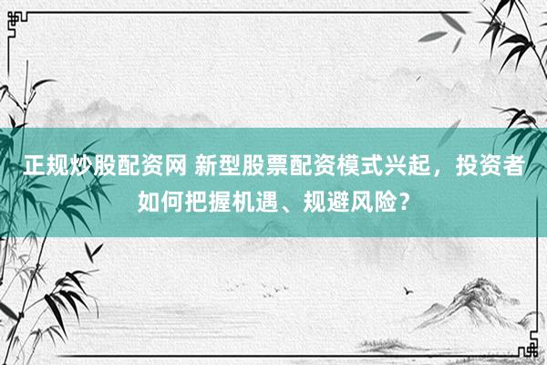 正规炒股配资网 新型股票配资模式兴起，投资者如何把握机遇、规避风险？