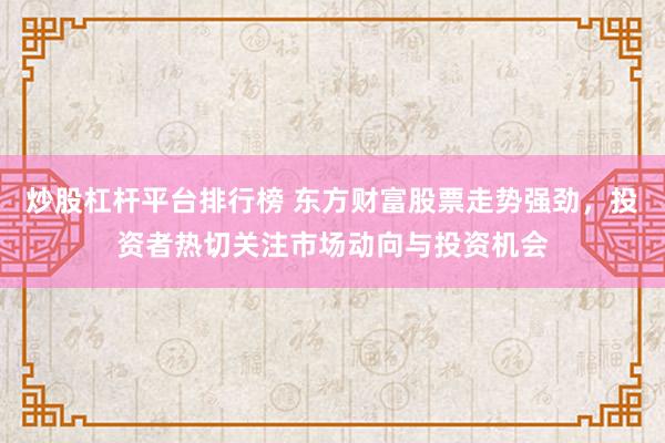 炒股杠杆平台排行榜 东方财富股票走势强劲，投资者热切关注市场动向与投资机会