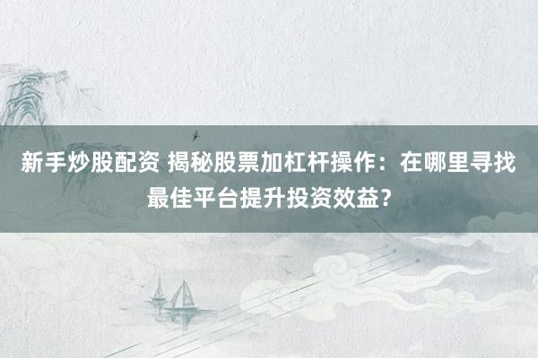 新手炒股配资 揭秘股票加杠杆操作：在哪里寻找最佳平台提升投资效益？