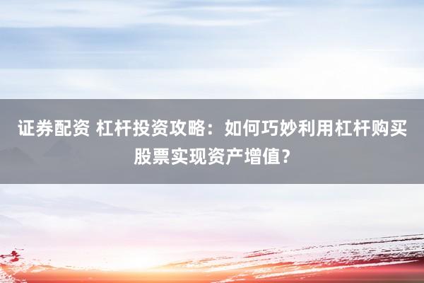 证券配资 杠杆投资攻略：如何巧妙利用杠杆购买股票实现资产增值？