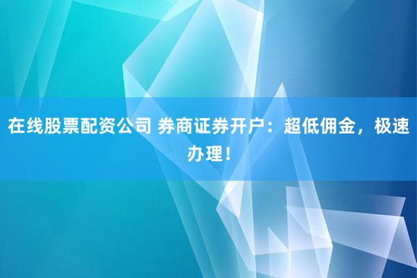在线股票配资公司 券商证券开户：超低佣金，极速办理！