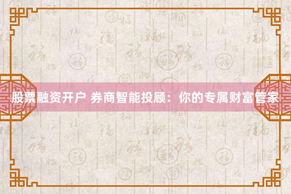 股票融资开户 券商智能投顾：你的专属财富管家