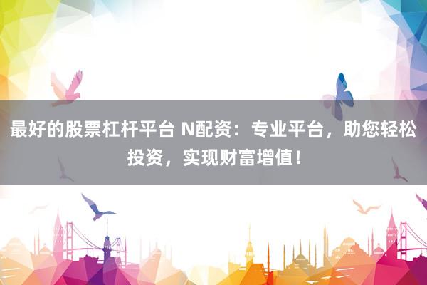 最好的股票杠杆平台 N配资：专业平台，助您轻松投资，实现财富增值！