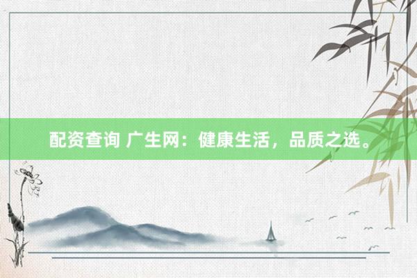 配资查询 广生网：健康生活，品质之选。