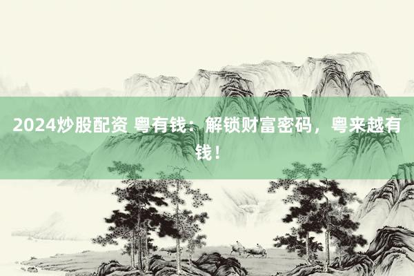 2024炒股配资 粤有钱：解锁财富密码，粤来越有钱！